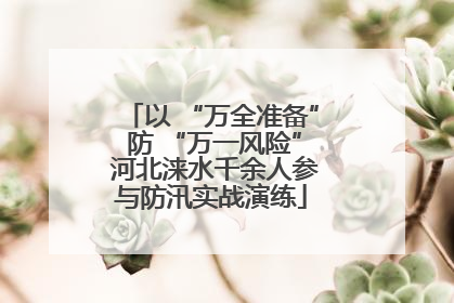 以 “万全准备” 防 “万一风险” 河北涞水千余人参与防汛实战演练