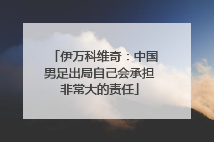 伊万科维奇：中国男足出局自己会承担非常大的责任