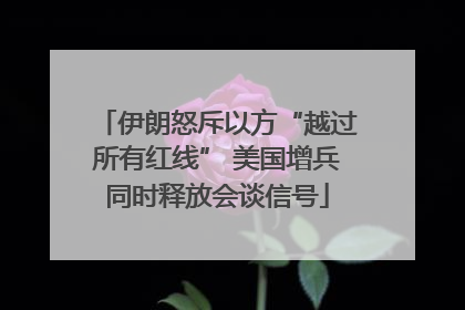 伊朗怒斥以方“越过所有红线” 美国增兵同时释放会谈信号