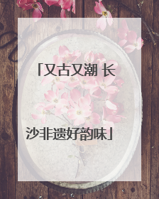 又古又潮 长沙非遗好韵味