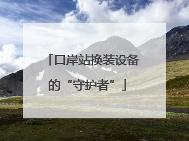 口岸站换装设备的“守护者”