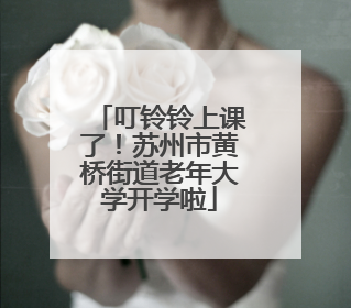 叮铃铃上课了！苏州市黄桥街道老年大学开学啦