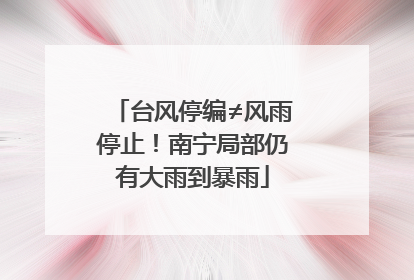 台风停编≠风雨停止！南宁局部仍有大雨到暴雨