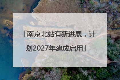 南京北站有新进展，计划2027年建成启用