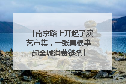 南京路上开起了演艺市集，一张票根串起全城消费链条