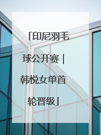 印尼羽毛球公开赛｜韩悦女单首轮晋级