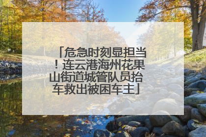 危急时刻显担当！连云港海州花果山街道城管队员抬车救出被困车主