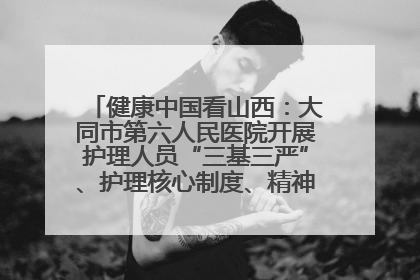 健康中国看山西：大同市第六人民医院开展护理人员“三基三严”、护理核心制度、精神科防暴技能培训