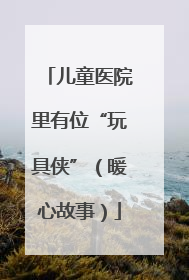 儿童医院里有位“玩具侠”（暖心故事）
