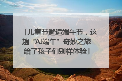 儿童节邂逅端午节，这趟“AI端午”奇妙之旅给了孩子们别样体验
