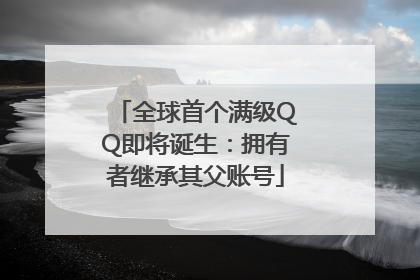 全球首个满级QQ即将诞生：拥有者继承其父账号