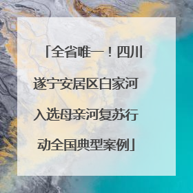 全省唯一！四川遂宁安居区白家河入选母亲河复苏行动全国典型案例
