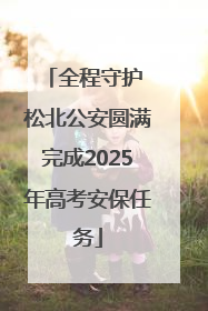 全程守护 松北公安圆满完成2025年高考安保任务