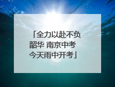 全力以赴不负韶华 南京中考今天雨中开考