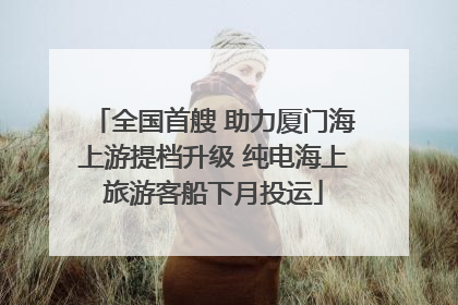 全国首艘 助力厦门海上游提档升级 纯电海上旅游客船下月投运