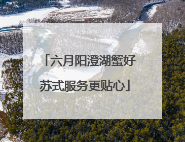 六月阳澄湖蟹好 苏式服务更贴心