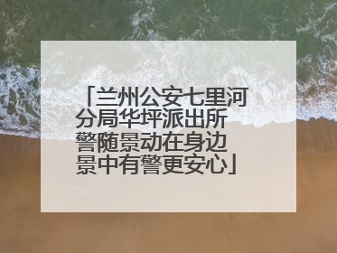 兰州公安七里河分局华坪派出所 警随景动在身边 景中有警更安心