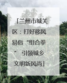 兰州市城关区：打好移风易俗“组合拳” 引领城乡文明新风尚