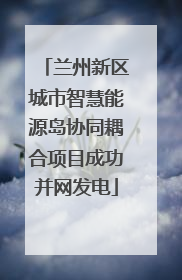 兰州新区城市智慧能源岛协同耦合项目成功并网发电