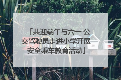 共迎端午与六一 公交驾驶员走进小学开展安全乘车教育活动