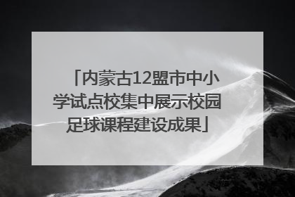 内蒙古12盟市中小学试点校集中展示校园足球课程建设成果