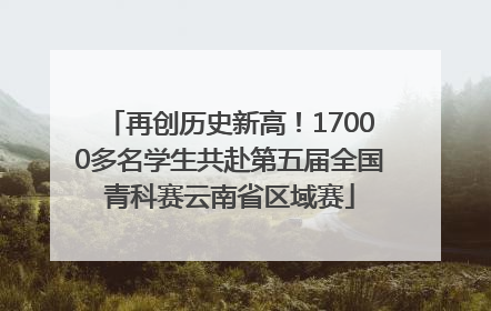 再创历史新高！17000多名学生共赴第五届全国青科赛云南省区域赛