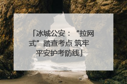 冰城公安：“拉网式”踏查考点 筑牢平安护考防线