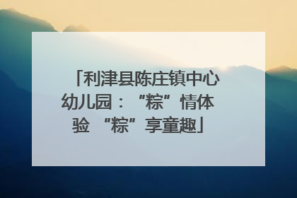 利津县陈庄镇中心幼儿园：“粽”情体验 “粽”享童趣