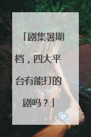 剧集暑期档，四大平台有能打的剧吗？