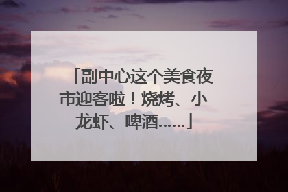 副中心这个美食夜市迎客啦！烧烤、小龙虾、啤酒……