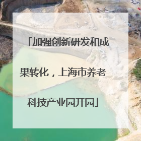 加强创新研发和成果转化，上海市养老科技产业园开园