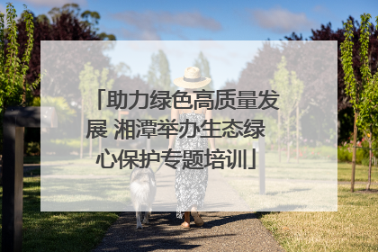 助力绿色高质量发展 湘潭举办生态绿心保护专题培训