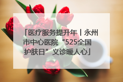 医疗服务提升年丨永州市中心医院“525全国护肤日”义诊暖人心