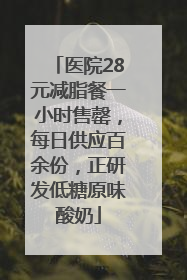 医院28元减脂餐一小时售罄，每日供应百余份，正研发低糖原味酸奶