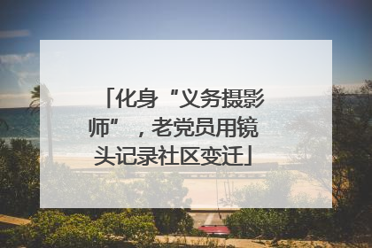 化身“义务摄影师”，老党员用镜头记录社区变迁