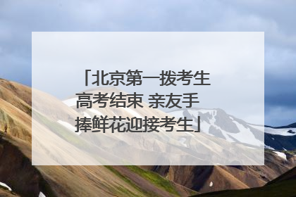 北京第一拨考生高考结束 亲友手捧鲜花迎接考生