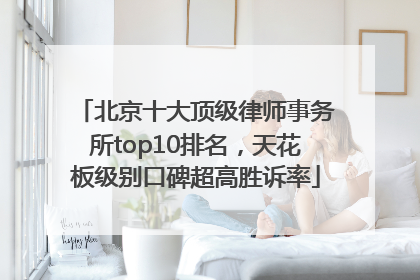 北京十大顶级律师事务所top10排名，天花板级别口碑超高胜诉率