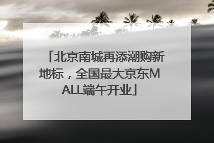 北京南城再添潮购新地标，全国最大京东MALL端午开业