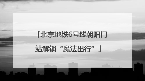 北京地铁6号线朝阳门站解锁“魔法出行”