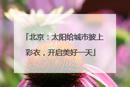北京：太阳给城市披上彩衣，开启美好一天
