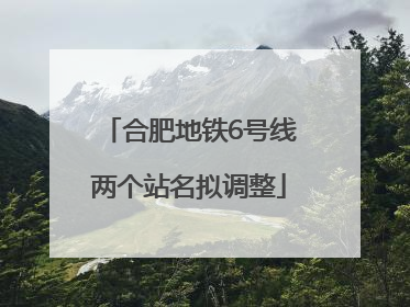 合肥地铁6号线两个站名拟调整