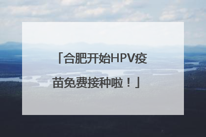 合肥开始HPV疫苗免费接种啦！