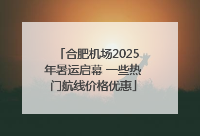 合肥机场2025年暑运启幕 一些热门航线价格优惠
