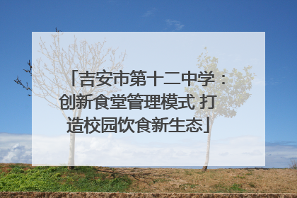 吉安市第十二中学：创新食堂管理模式 打造校园饮食新生态