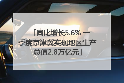 同比增长5.6% 一季度京津冀实现地区生产总值2.8万亿元