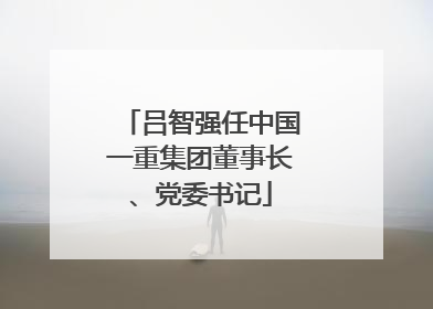 吕智强任中国一重集团董事长、党委书记