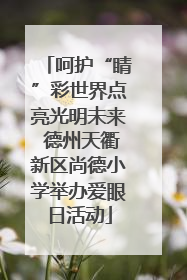 呵护“睛”彩世界点亮光明未来 德州天衢新区尚德小学举办爱眼日活动