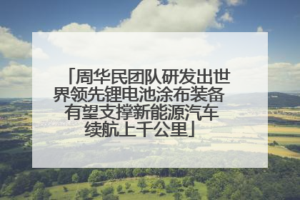 周华民团队研发出世界领先锂电池涂布装备 有望支撑新能源汽车续航上千公里