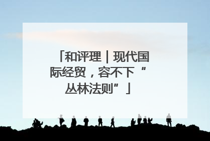 和评理｜现代国际经贸，容不下“丛林法则”