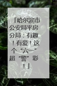 哈尔滨市公安局平房分局：有趣！有爱！这个“六一”超“警”彩！